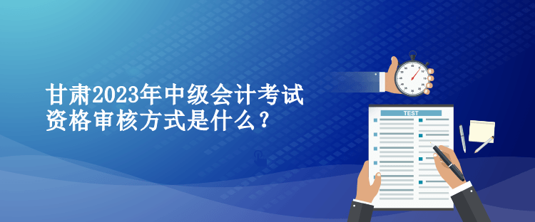 甘肅2023年中級(jí)會(huì)計(jì)考試資格審核方式是什么？