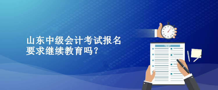 山東中級會計考試報名要求繼續(xù)教育嗎？