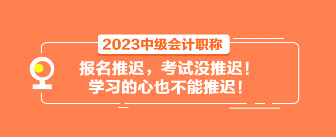 2023中級會計職稱報名推遲 考試沒推遲！學(xué)習(xí)的心也不能推遲！