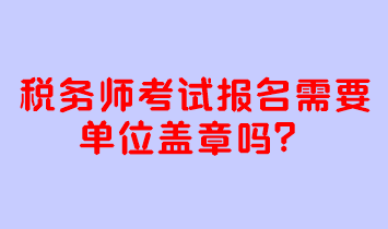 稅務(wù)師考試報(bào)名需要單位蓋章嗎？