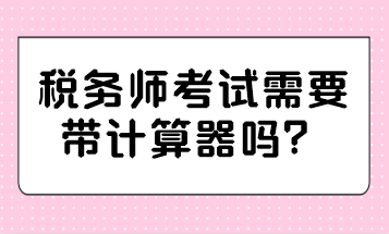 稅務(wù)師考試需要帶計(jì)算器嗎？哪種計(jì)算器可以帶？