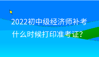 2022初中級(jí)經(jīng)濟(jì)師補(bǔ)考什么時(shí)候打印準(zhǔn)考證？