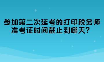 參加第二次延考的打印稅務(wù)師準(zhǔn)考證時(shí)間截止到哪天