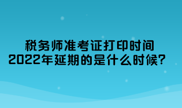 稅務(wù)師準(zhǔn)考證打印時(shí)間2022年延期的是什么時(shí)候？