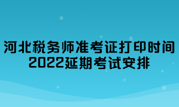 河北稅務(wù)師準考證打印時間2022延期考試安排