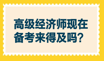 高級經(jīng)濟(jì)師現(xiàn)在備考來得及嗎？