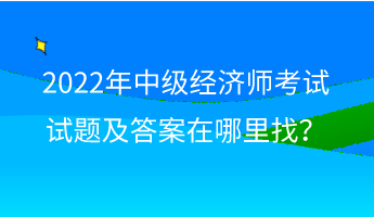 2022年中級(jí)經(jīng)濟(jì)師考試試題及答案在哪里找？