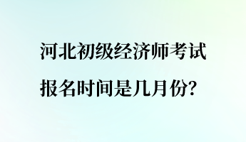 河北初級經(jīng)濟師考試報名時間是幾月份？