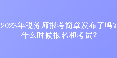 2023年稅務(wù)師報考簡章發(fā)布了嗎？什么時候報名和考試？