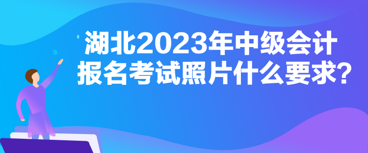 湖北2023年中級會計報名考試照片什么要求？