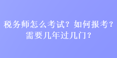 稅務(wù)師怎么考試？如何報考？需要幾年過幾門？