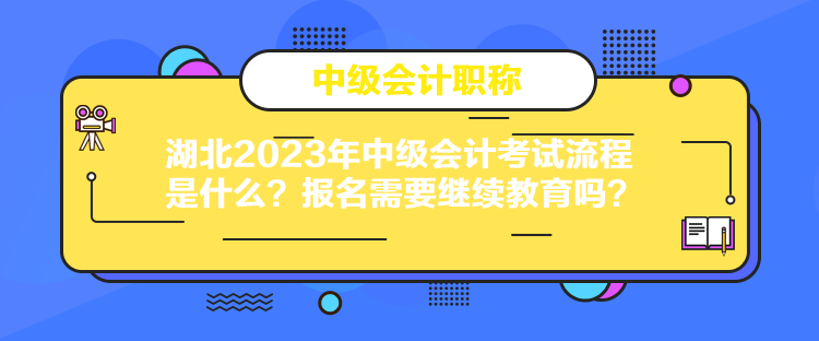 湖北2023年中級(jí)會(huì)計(jì)考試流程是什么？報(bào)名需要繼續(xù)教育嗎？