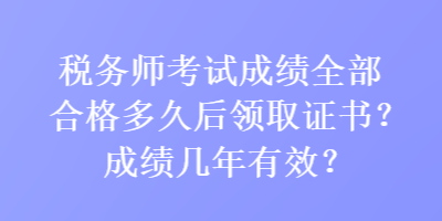 稅務(wù)師考試成績(jī)?nèi)亢细穸嗑煤箢I(lǐng)取證書？成績(jī)幾年有效？