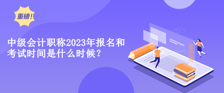 中級(jí)會(huì)計(jì)職稱(chēng)2023年報(bào)名和考試時(shí)間是什么時(shí)候？