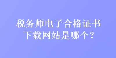 稅務(wù)師電子合格證書下載網(wǎng)站是哪個(gè)？