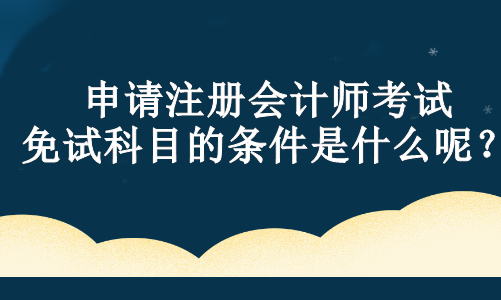 申請注冊會計師考試免試科目的條件是什么呢？