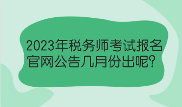 2023年稅務(wù)師考試報(bào)名官網(wǎng)公告幾月份出呢？