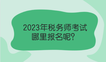 2023年稅務(wù)師考試哪里報名呢？