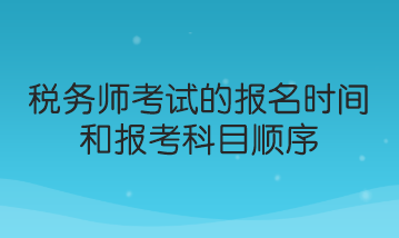 稅務(wù)師考試的報(bào)名時(shí)間和報(bào)考科目順序