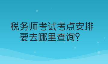 稅務師考試考點安排要去哪里查詢？