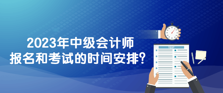 2023年中級會計師報名和考試的時間安排？