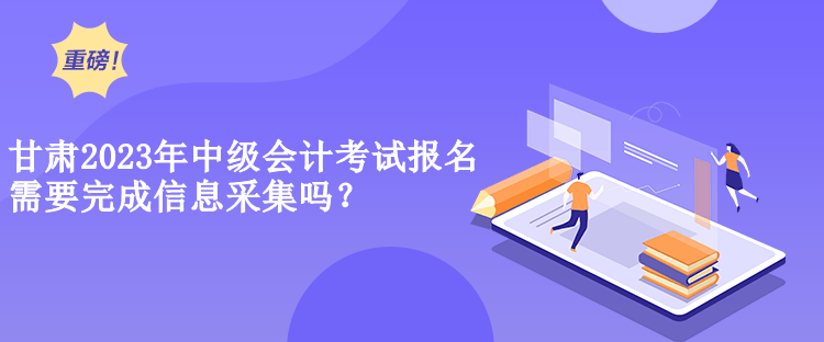 甘肅2023年中級(jí)會(huì)計(jì)考試報(bào)名需要完成信息采集嗎？