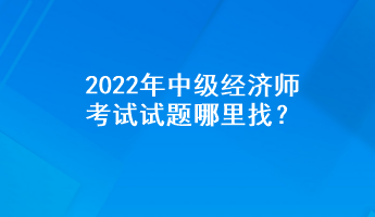 2022年中級經(jīng)濟師考試試題哪里找？