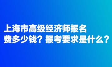 上海市高級(jí)經(jīng)濟(jì)師報(bào)名費(fèi)多少錢？報(bào)考要求是什么？