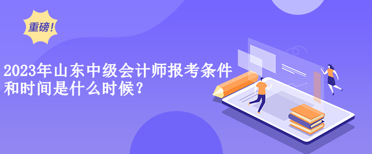 2023年山東中級(jí)會(huì)計(jì)師報(bào)考條件和時(shí)間是什么時(shí)候？