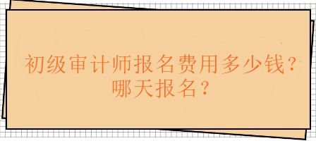 初級審計師報名費用多少錢？哪天報名？