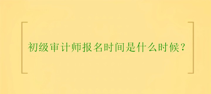 初級審計師報名時間是什么時候？