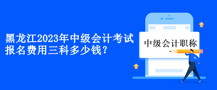 黑龍江2023年中級(jí)會(huì)計(jì)考試報(bào)名費(fèi)用三科多少錢(qián)？