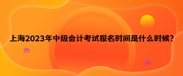 上海2023年中級(jí)會(huì)計(jì)考試報(bào)名時(shí)間是什么時(shí)候？