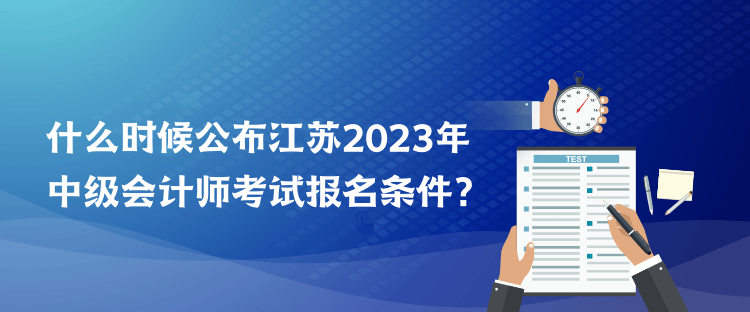 什么時候公布江蘇2023年中級會計師考試報名條件？