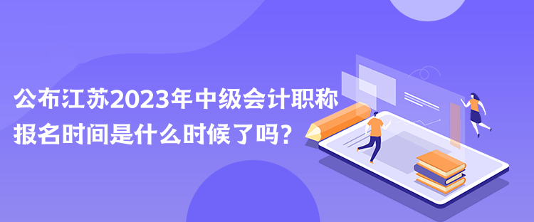 公布江蘇2023年中級(jí)會(huì)計(jì)職稱報(bào)名時(shí)間是什么時(shí)候了嗎？