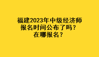 福建2023年中級經濟師報名時間公布了嗎？在哪報名？