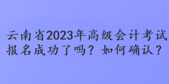 云南省2023年高級(jí)會(huì)計(jì)考試報(bào)名成功了嗎？如何確認(rèn)？