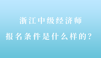 浙江中級(jí)經(jīng)濟(jì)師報(bào)名條件是什么樣的？