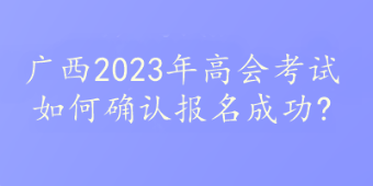 廣西2023年高會(huì)考試如何確認(rèn)報(bào)名成功?