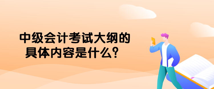 中級會計考試大綱的具體內(nèi)容是什么？