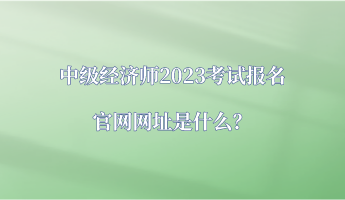 中級經(jīng)濟師2023考試報名官網(wǎng)網(wǎng)址是什么？