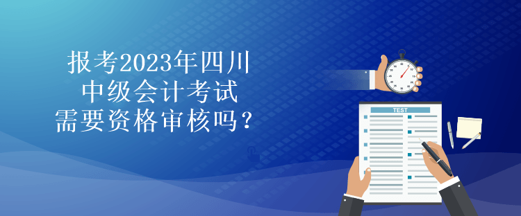 報考2023年四川中級會計考試需要資格審核嗎？