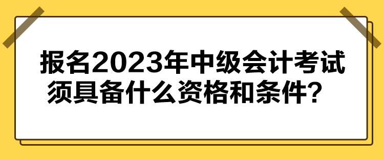 報名2023年中級會計考試須具備什么資格和條件？