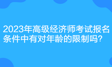 2023年高級(jí)經(jīng)濟(jì)師考試報(bào)名條件中有對(duì)年齡的限制嗎？