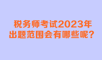 稅務師考試2023年出題范圍會有哪些呢？