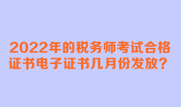 2022年的稅務(wù)師考試合格證書(shū)電子證書(shū)幾月份發(fā)放