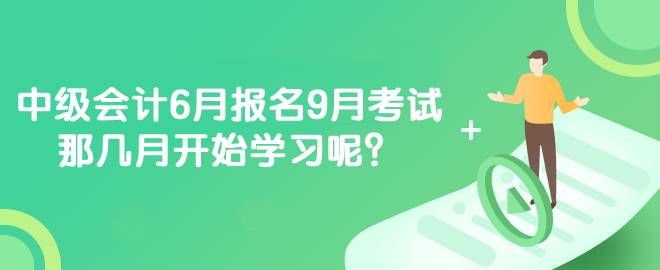 中級會計6月報名9月考試 那幾月開始學習呢？