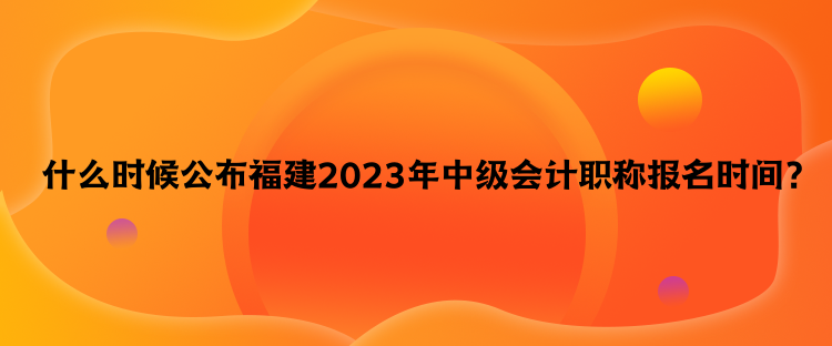  什么時(shí)候公布福建2023年中級(jí)會(huì)計(jì)職稱報(bào)名時(shí)間？