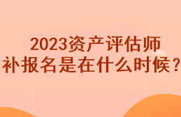 2023資產(chǎn)評估師補報名是在什么時候？