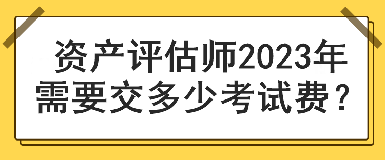 資產(chǎn)評(píng)估師2023年需要交多少考試費(fèi)？